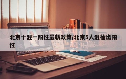 北京十混一阳性最新政策/北京5人混检出阳性