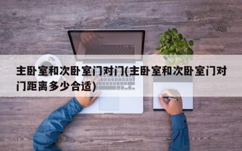 主卧室和次卧室门对门(主卧室和次卧室门对门距离多少合适)