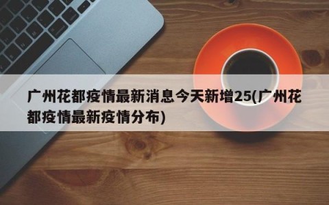 广州花都疫情最新消息今天新增25(广州花都疫情最新疫情分布)