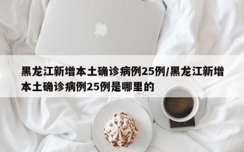 黑龙江新增本土确诊病例25例/黑龙江新增本土确诊病例25例是哪里的