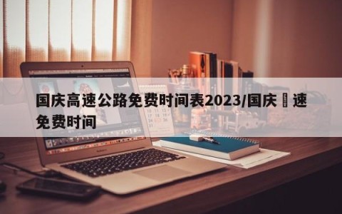 国庆高速公路免费时间表2023/国庆髙速免费时间