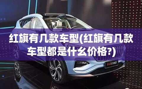 红旗有几款车型(红旗有几款车型都是什幺价格?)