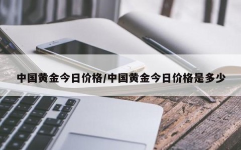 中国黄金今日价格/中国黄金今日价格是多少