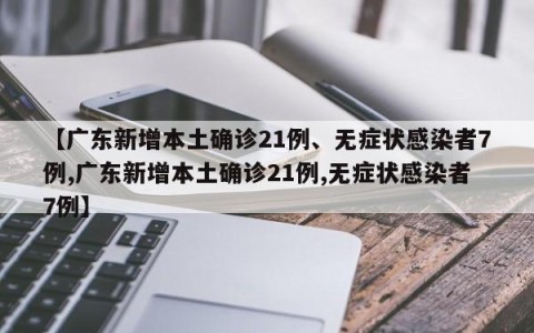 【广东新增本土确诊21例、无症状感染者7例,广东新增本土确诊21例,无症状感染者7例】