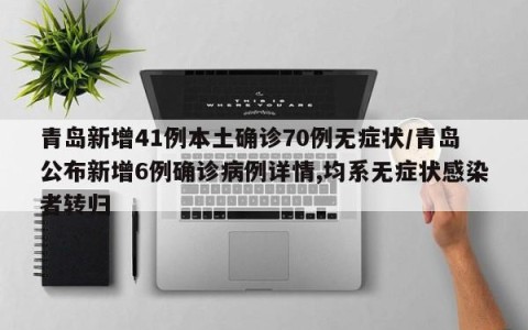 青岛新增41例本土确诊70例无症状/青岛公布新增6例确诊病例详情,均系无症状感染者转归