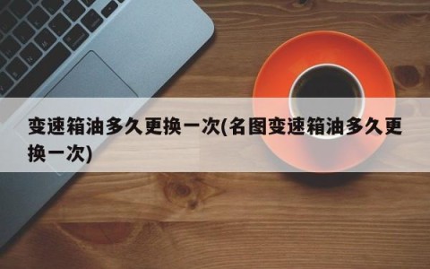 变速箱油多久更换一次(名图变速箱油多久更换一次)