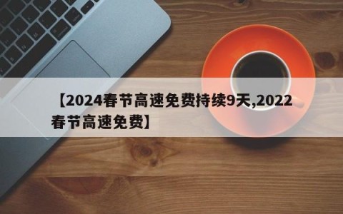 【2024春节高速免费持续9天,2022春节高速免费】