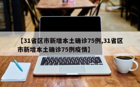 【31省区市新增本土确诊75例,31省区市新增本土确诊75例疫情】