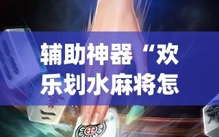 辅助神器“欢乐划水麻将怎么开挂”(辅助神器)开挂详细教程
