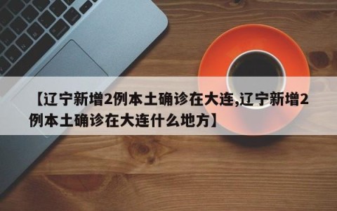 【辽宁新增2例本土确诊在大连,辽宁新增2例本土确诊在大连什么地方】
