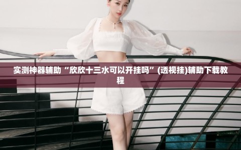 实测神器辅助“欣欣十三水可以开挂吗”(透视挂)辅助下载教程