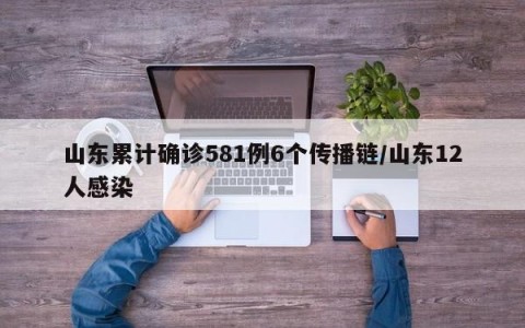 山东累计确诊581例6个传播链/山东12人感染
