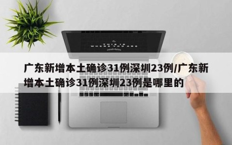 广东新增本土确诊31例深圳23例/广东新增本土确诊31例深圳23例是哪里的