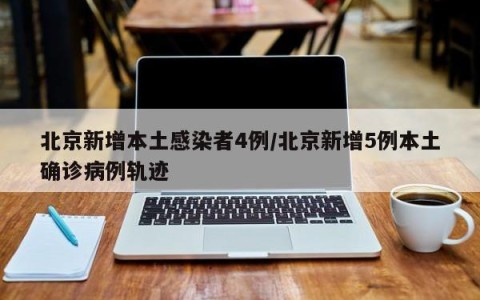 北京新增本土感染者4例/北京新增5例本土确诊病例轨迹