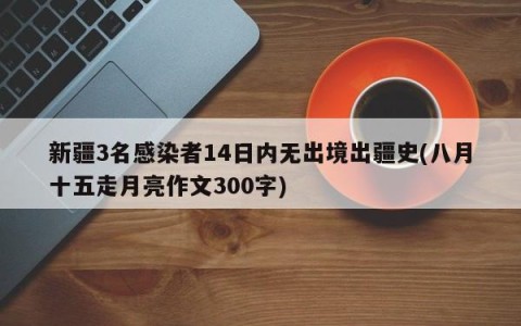 新疆3名感染者14日内无出境出疆史(八月十五走月亮作文300字)