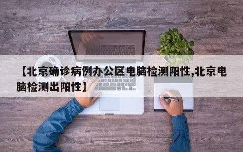 【北京确诊病例办公区电脑检测阳性,北京电脑检测出阳性】