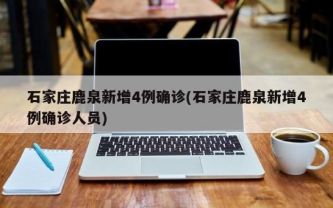 石家庄鹿泉新增4例确诊(石家庄鹿泉新增4例确诊人员)