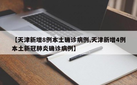 【天津新增8例本土确诊病例,天津新增4例本土新冠肺炎确诊病例】