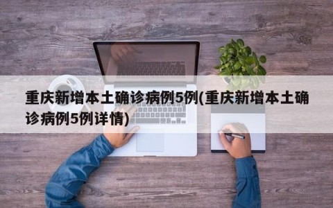 重庆新增本土确诊病例5例(重庆新增本土确诊病例5例详情)