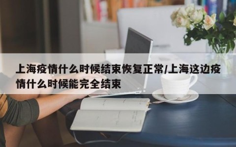 上海疫情什么时候结束恢复正常/上海这边疫情什么时候能完全结束