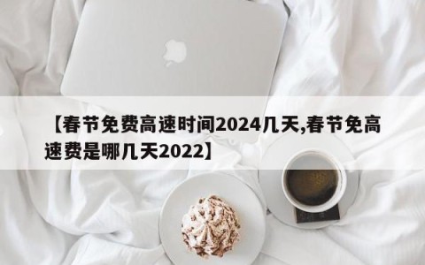 【春节免费高速时间2024几天,春节免高速费是哪几天2022】