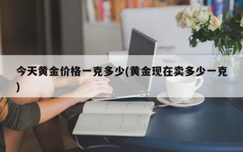 今天黄金价格一克多少(黄金现在卖多少一克)