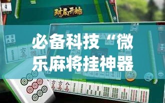 必备科技“微乐麻将挂神器2025”(免费)开挂辅助教学(最新辅助开挂教程)