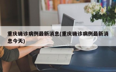 重庆确诊病例最新消息(重庆确诊病例最新消息今天)