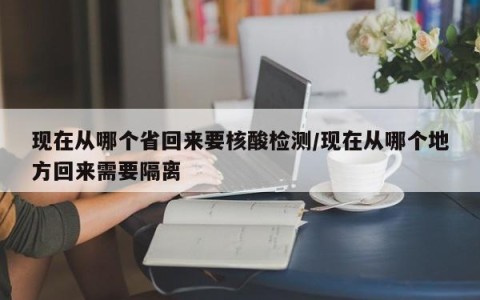现在从哪个省回来要核酸检测/现在从哪个地方回来需要隔离
