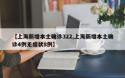 【上海新增本土确诊322,上海新增本土确诊4例无症状8例】