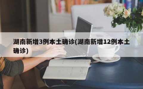 湖南新增3例本土确诊(湖南新增12例本土确诊)