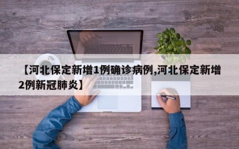 【河北保定新增1例确诊病例,河北保定新增2例新冠肺炎】