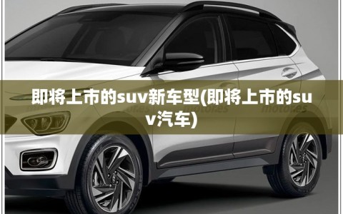 即将上市的suv新车型(即将上市的suv汽车)