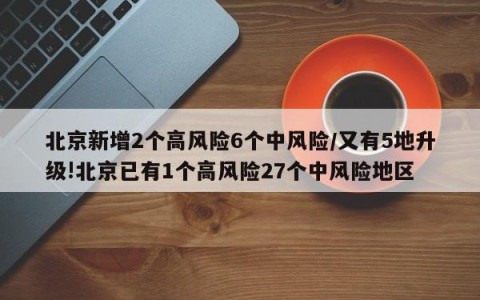 北京新增2个高风险6个中风险/又有5地升级!北京已有1个高风险27个中风险地区