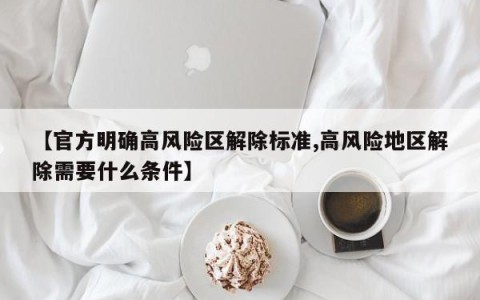 【官方明确高风险区解除标准,高风险地区解除需要什么条件】