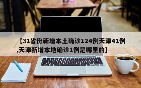 【31省份新增本土确诊124例天津41例,天津新增本地确诊1例是哪里的】