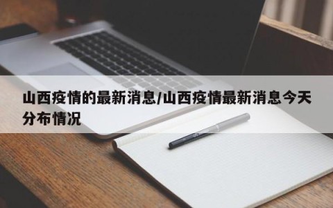 山西疫情的最新消息/山西疫情最新消息今天分布情况
