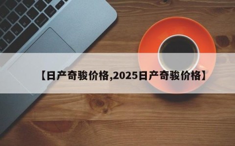 【日产奇骏价格,2025日产奇骏价格】