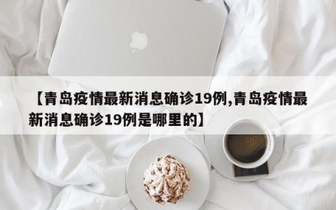 【青岛疫情最新消息确诊19例,青岛疫情最新消息确诊19例是哪里的】