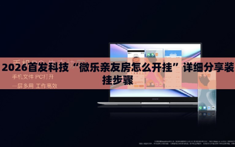 2026首发科技“微乐亲友房怎么开挂”详细分享装挂步骤