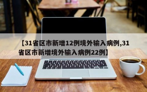 【31省区市新增12例境外输入病例,31省区市新增境外输入病例22例】