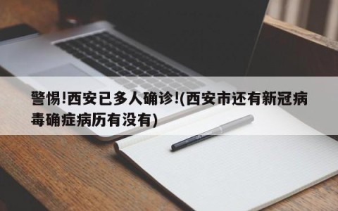 警惕!西安已多人确诊!(西安市还有新冠病毒确症病历有没有)