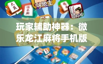 玩家辅助神器：微乐龙江麻将手机版挂下载”(免费)开挂辅助教学(最新辅助开挂教程)