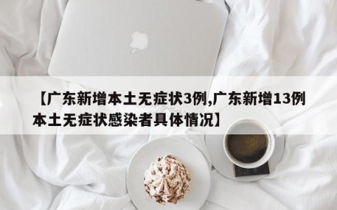 【广东新增本土无症状3例,广东新增13例本土无症状感染者具体情况】