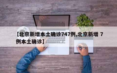 【北京新增本土确诊747例,北京新增 7 例本土确诊】