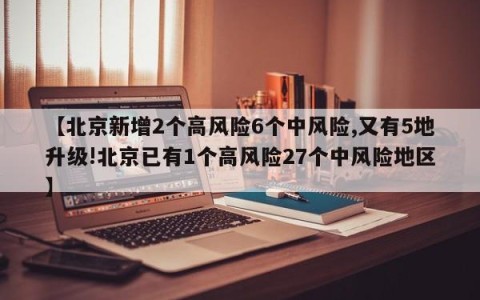 【北京新增2个高风险6个中风险,又有5地升级!北京已有1个高风险27个中风险地区】