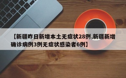 【新疆昨日新增本土无症状28例,新疆新增确诊病例3例无症状感染者6例】