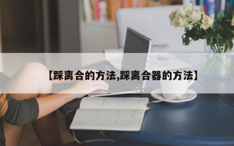 【踩离合的方法,踩离合器的方法】