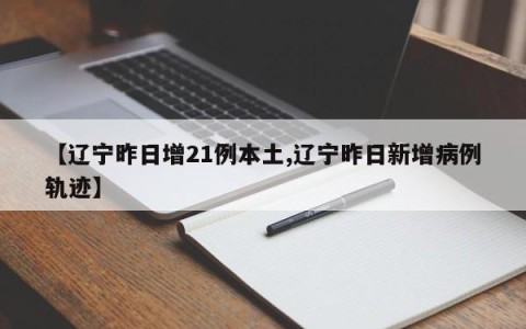 【辽宁昨日增21例本土,辽宁昨日新增病例轨迹】