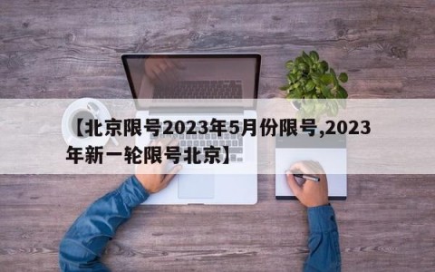 【北京限号2023年5月份限号,2023年新一轮限号北京】
